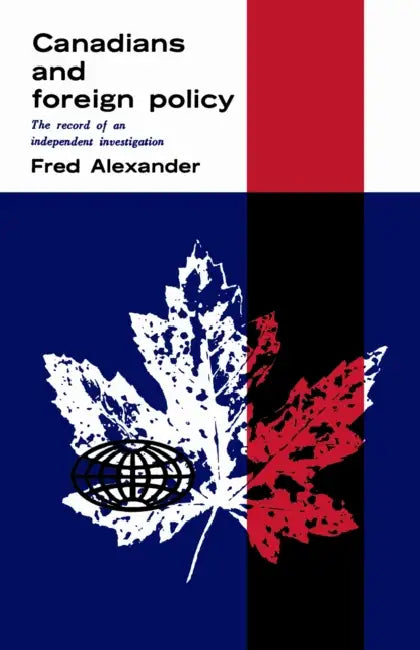 Canadians and Foreign Policy: The Record of an Independent Investigation by Frederick Alexander