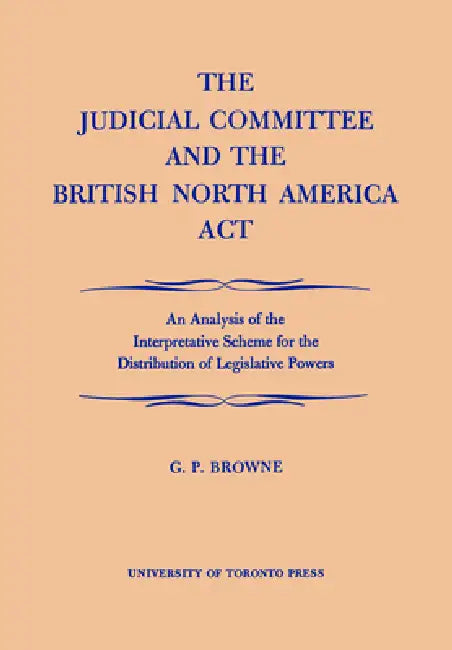 The Judicial Committee and the British North America ACT: An Analysis of the Interpretative Scheme for the Distribution of Legislative Powers by G. P. Browne