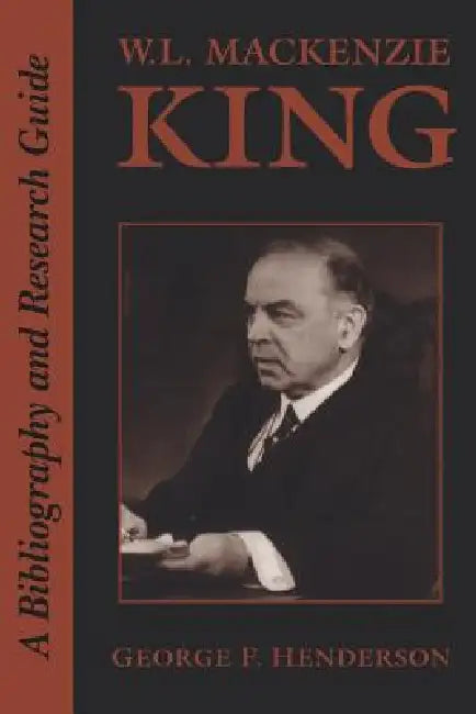 W.L. MacKenzie King: A Bibliography and Research Guide by George Henderson
