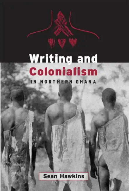 Writing and Colonialism in Northern Ghana: The Encounter Between the Lodagaa and 'The World on Paper' by Sean Hawkins