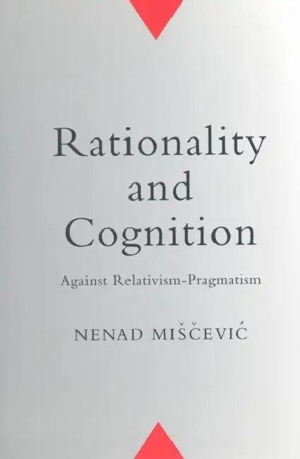 Rationality and Cognition: Against Relativism-Pragmatism by Nenad Miscevic