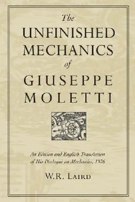 The Unfinished Mechanics of Giuseppe Moletti: An Edition and English Translation of His Dialogue on Mechanics, 1576 by Walter Laird