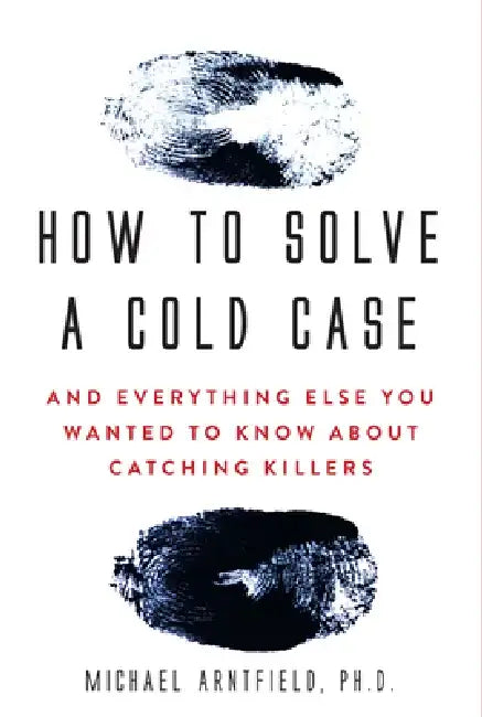 How to Solve a Cold Case: And Everything Else You Wanted to Know about Catching Killers by Michael Arntfield