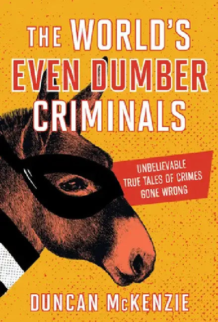 The World's Even Dumber Criminals: Unbelievable True Tales of Crime Gone Wrong by Duncan McKenzie