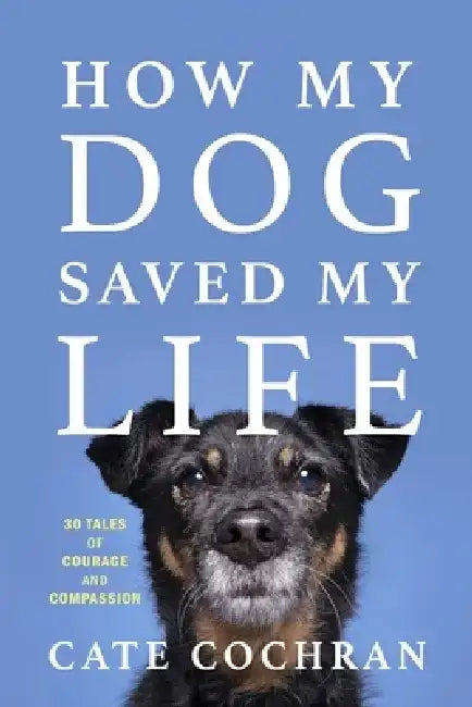 How My Dog Saved My Life: Thirty Tales of Courage and Compassion by Cate Cochran