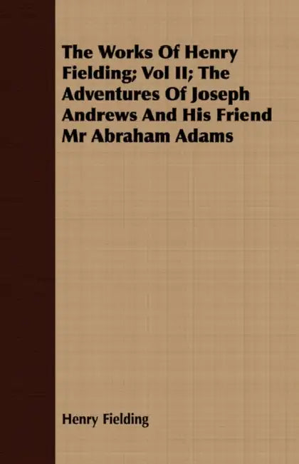 The Works of Henry Fielding; Vol II; The Adventures of Joseph Andrews and His Friend MR Abraham Adams by Henry Fielding
