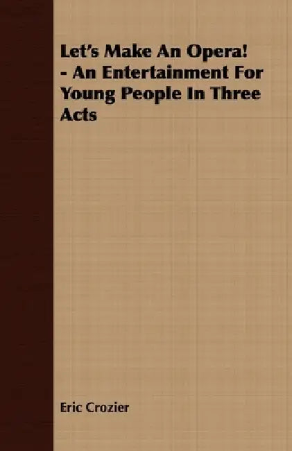 Let's Make an Opera! - An Entertainment for Young People in Three Acts by Eric Crozier