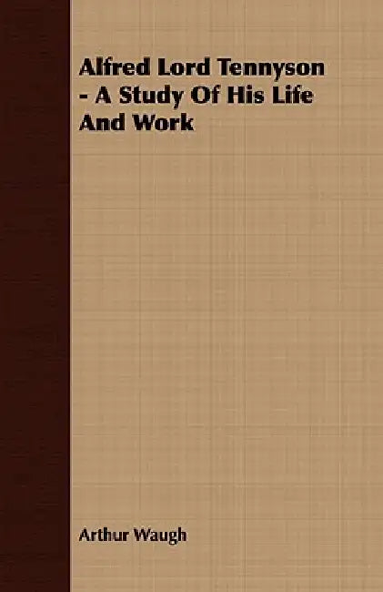 Alfred Lord Tennyson - A Study Of His Life And Work by Arthur Waugh