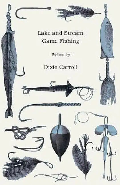 Lake and Stream Game Fishing - A Practical Book on the Popular Fresh-Water Game Fish, the Tackle Necessary and How to Use it by Dixie Carroll
