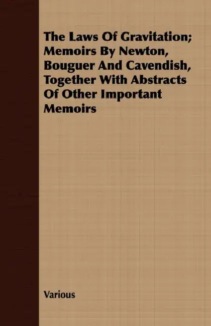 The Laws of Gravitation; Memoirs by Newton, Bouguer and Cavendish, Together with Abstracts of Other Important Memoirs by Various