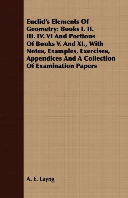 Euclid's Elements Of Geometry: Books I. II. III. IV. VI And Portions Of Books V. And XI., With Notes, Examples, Exercises, Appendices And A Collectio by A. E. Layng