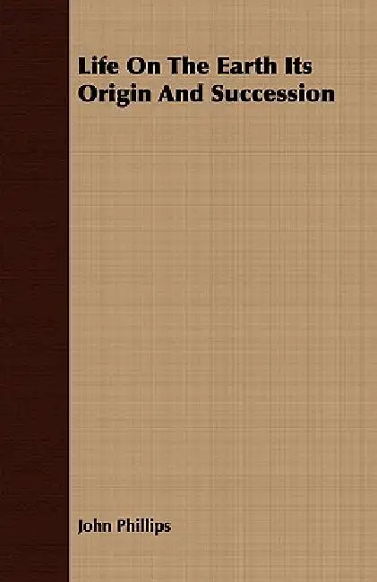 Life On The Earth Its Origin And Succession by John Phillips