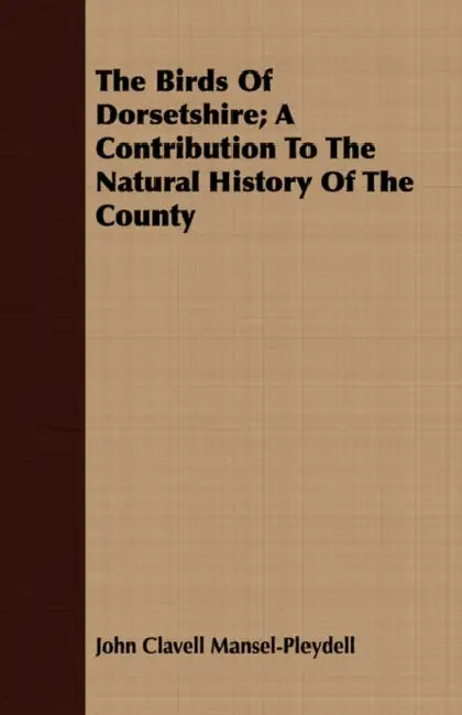 The Birds Of Dorsetshire; A Contribution to the Natural History of the County by John Clavell Mansel-Pleydell