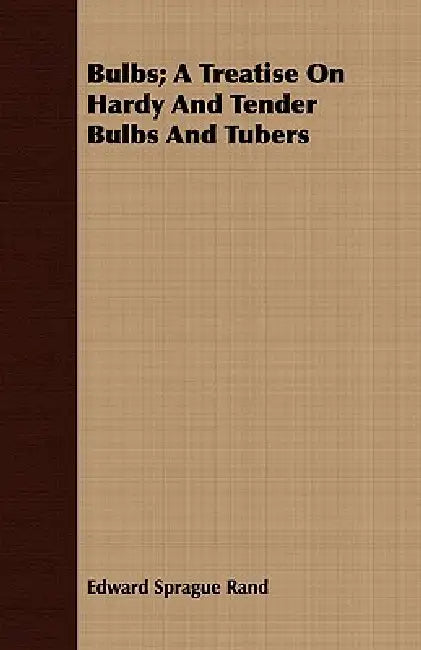 Bulbs; A Treatise On Hardy And Tender Bulbs And Tubers by Edward Sprague Rand
