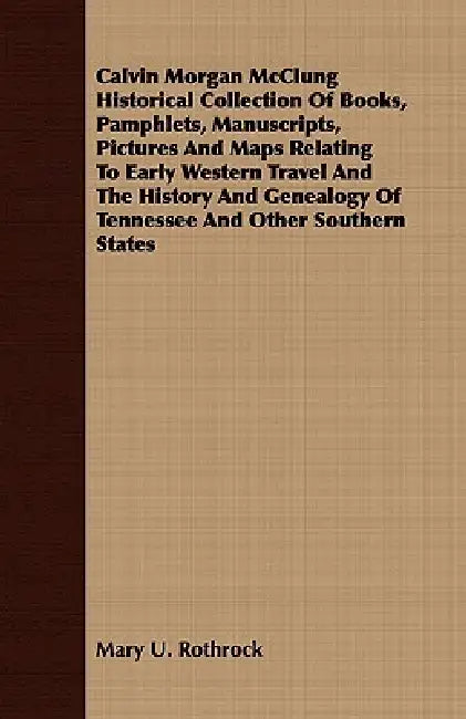 Calvin Morgan McClung Historical Collection Of Books, Pamphlets, Manuscripts, Pictures And Maps Relating To Early Western Travel And The History And G by Mary U. Rothrock