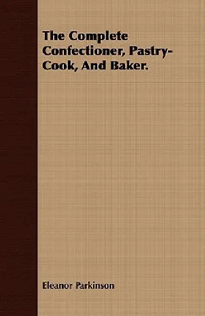 The Complete Confectioner, Pastry-Cook, And Baker. by Eleanor Parkinson