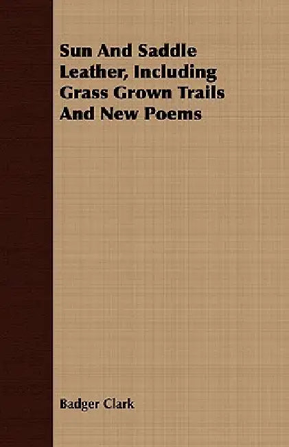 Sun and Saddle Leather, Including Grass Grown Trails and New Poems by Badger Clark