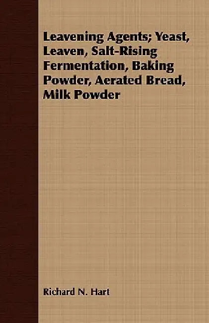 Leavening Agents; Yeast, Leaven, Salt-Rising Fermentation, Baking Powder, Aerated Bread, Milk Powder by Richard N. Hart