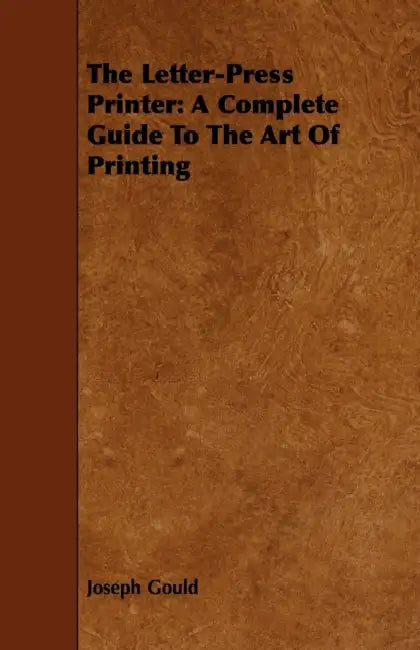 The Letter-Press Printer - A Complete Guide to the Art of Printing: Including an Introductory Essay by William Morris by Joseph Gould, William Morris, John Southward