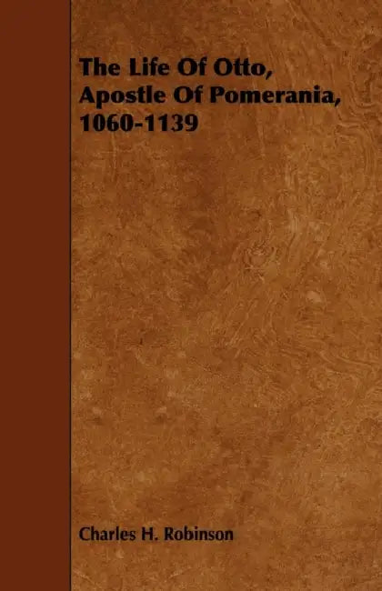The Life Of Otto, Apostle Of Pomerania, 1060-1139 by Charles H. Robinson