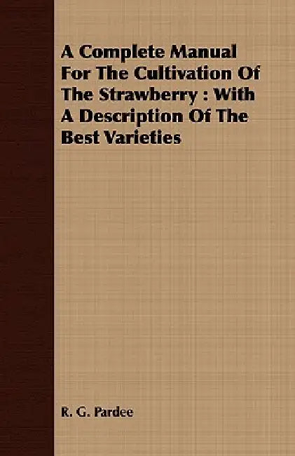 A Complete Manual For The Cultivation Of The Strawberry: With A Description Of The Best Varieties by R. G. Pardee