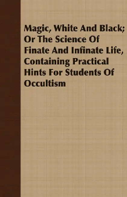 Magic, White and Black; Or, the Science of Finate and Infinate Life, Containing Practical Hints for Students of Occultism by Franz Hartmann