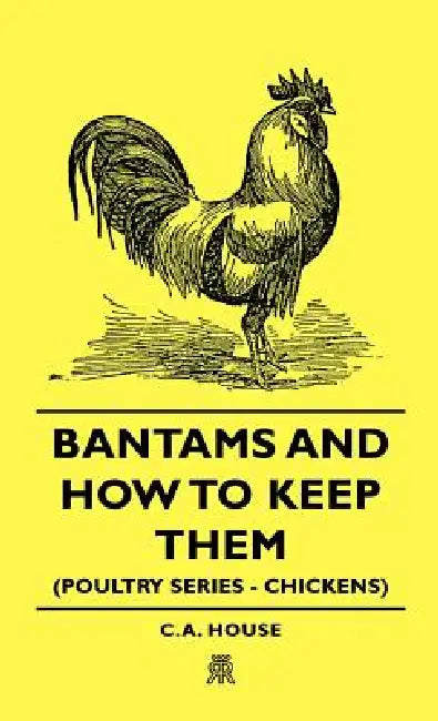 Bantams and How to Keep Them (Poultry Series - Chickens) by C. a. House