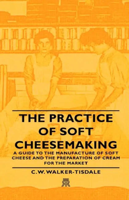 The Practice of Soft Cheesemaking - A Guide to the Manufacture of Soft Cheese and the Preparation of Cream for the Market: Read Country Book by C. W. Walker-Tisdale