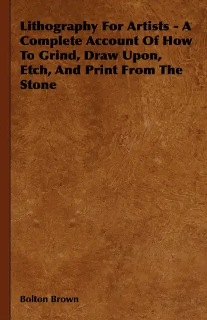 Lithography For Artists - A Complete Account Of How To Grind, Draw Upon, Etch, And Print From The Stone by Bolton Brown