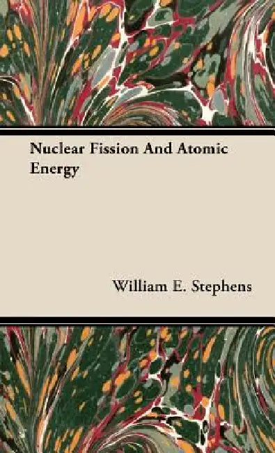 Nuclear Fission and Atomic Energy by William E. Stephens
