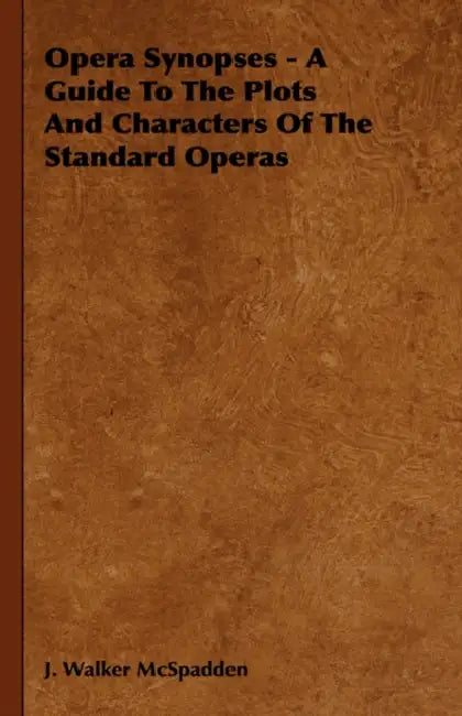 Opera Synopses - A Guide To The Plots And Characters Of The Standard Operas by J. Walker McSpadden