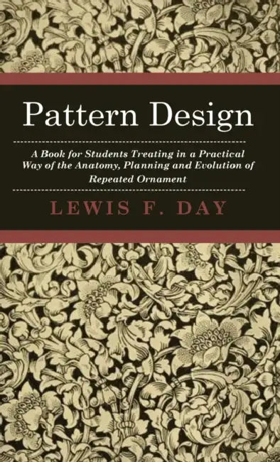 Pattern Design - A Book for Students Treating in a Practical Way of the Anatomy, Planning and Evolution of Repeated Ornament by Lewis F. Day