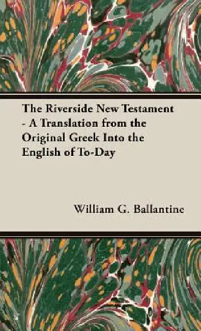 The Riverside New Testament - A Translation from the Original Greek Into the English of To-Day by William G. Ballantine