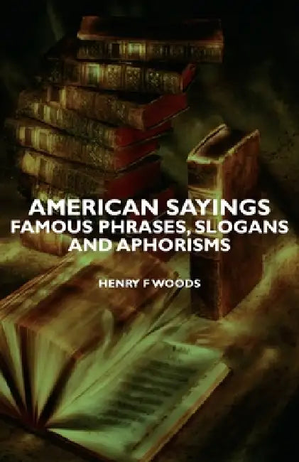 American Sayings - Famous Phrases, Slogans and Aphorisms by Henry F. Woods