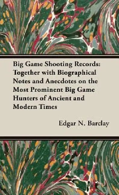 Big Game Shooting Records: Together with Biographical Notes and Anecdotes on the Most Prominent Big Game Hunters of Ancient and Modern Times by Edgar N. Barclay