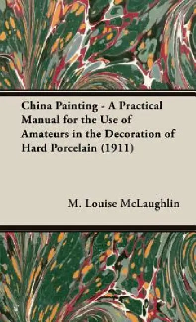 China Painting - A Practical Manual for the Use of Amateurs in the Decoration of Hard Porcelain (1911) by M. Louise McLaughlin