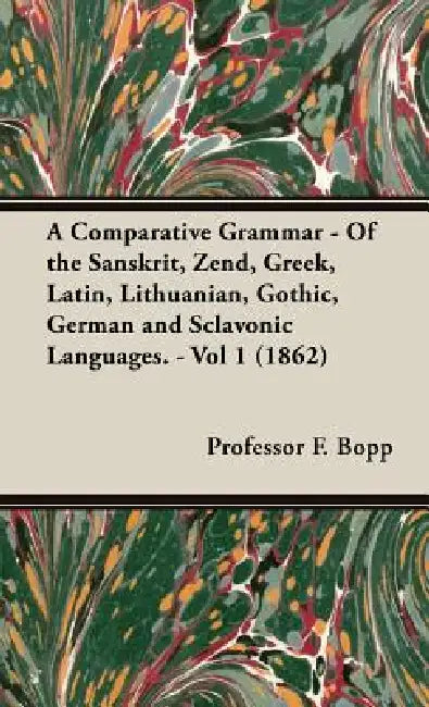 A Comparative Grammar - Of the Sanskrit, Zend, Greek, Latin, Lithuanian, Gothic, German and Sclavonic Languages. - Vol 1 (1862) by F. Bopp