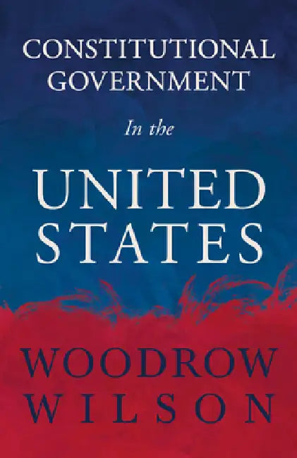 Constitutional Government in the United States by Woodrow Wilson