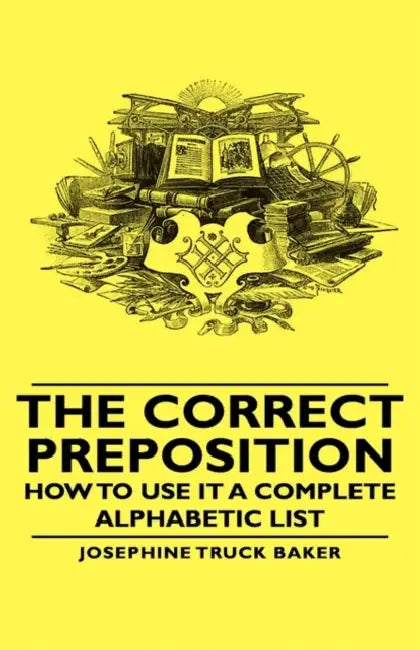 The Correct Preposition - How to Use It a Complete Alphabetic List by Josephine Truck Baker