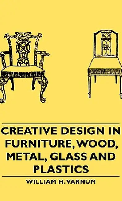 Creative Design in Furniture, Wood, Metal, Glass and Plastics by William H. Varnum