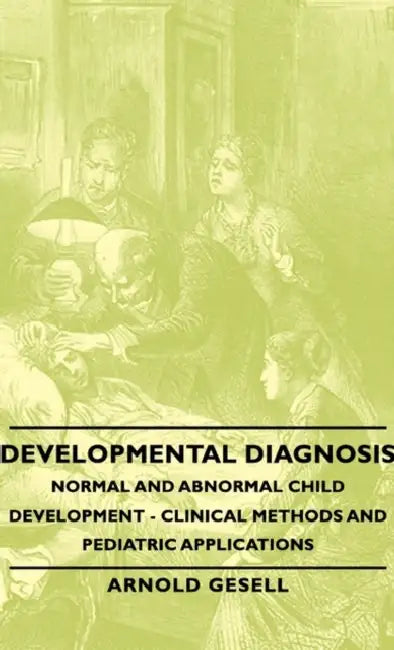 Developmental Diagnosis - Normal and Abnormal Child Development - Clinical Methods and Pediatric Applications by Arnold Gesell