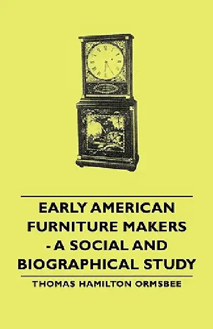 Early American Furniture Makers - A Social and Biographical Study by Thomas Hamilton Ormsbee