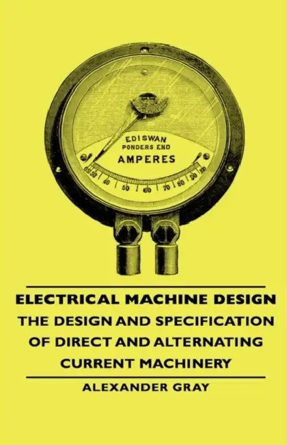 Electrical Machine Design - The Design and Specification of Direct and Alternating Current Machinery by Alexander Gray