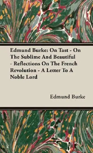 Edmund Burke: On Tast - On The Sublime And Beautiful - Reflections On The French Revolution - A Letter To A Noble Lord by Edmund Burke