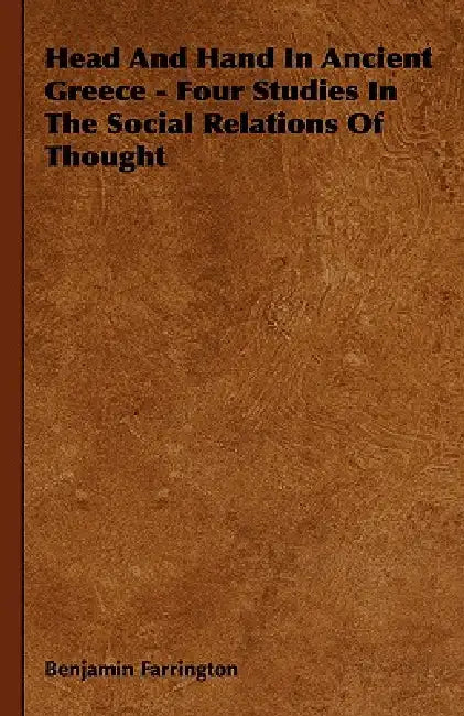 Head And Hand In Ancient Greece - Four Studies In The Social Relations Of Thought by Benjamin Farrington