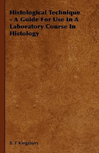 Histological Technique - A Guide For Use In A Laboratory Course In Histology by B. F. Kingsbury