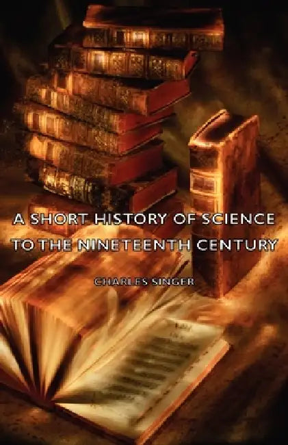 A Short History of Science to the Nineteenth Century by Charles Singer