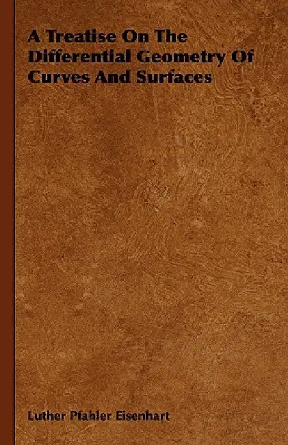 A Treatise On The Differential Geometry Of Curves And Surfaces by Luther Pfahler Eisenhart