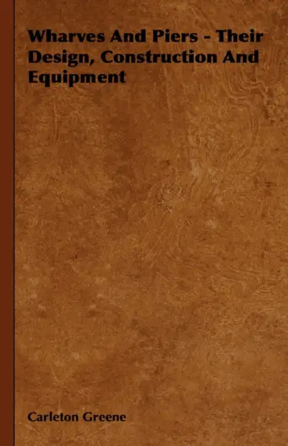 Wharves and Piers - Their Design, Construction and Equipment by Carleton Greene