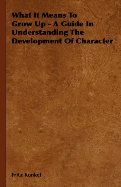 What It Means to Grow Up - A Guide in Understanding the Development of Character by Fritz Kunkel